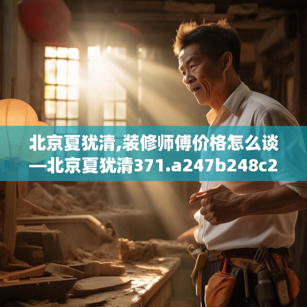 北京夏犹清,装修师傅价格怎么谈—北京夏犹清371.a247b248c251fgy.258cvcx