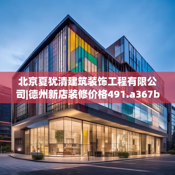 北京夏犹清建筑装饰工程有限公司|德州新店装修价格491.a367b368c371fgy.378fds