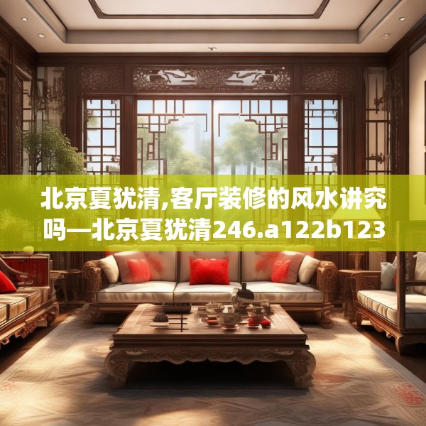 北京夏犹清,客厅装修的风水讲究吗—北京夏犹清246.a122b123c126fgy.133lkjl