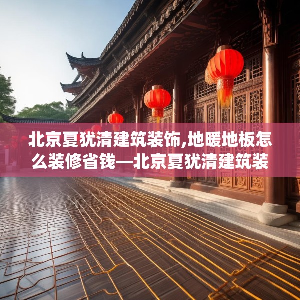 北京夏犹清建筑装饰,地暖地板怎么装修省钱—北京夏犹清建筑装饰470.a346b347c350fgy.35776665