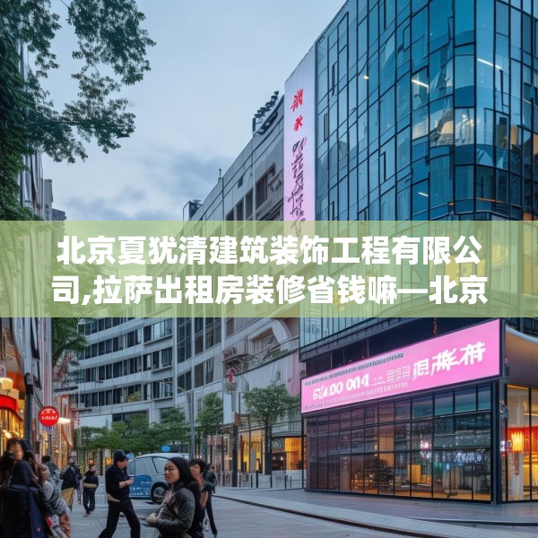 北京夏犹清建筑装饰工程有限公司,拉萨出租房装修省钱嘛—北京夏犹清建筑装饰工程有限公司524.a400b401c404fgy.41176662