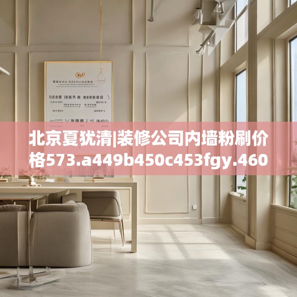 北京夏犹清|装修公司内墙粉刷价格573.a449b450c453fgy.460fhsg