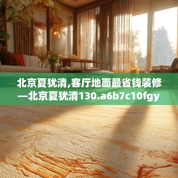 北京夏犹清,客厅地面最省钱装修—北京夏犹清130.a6b7c10fgy.17htyj