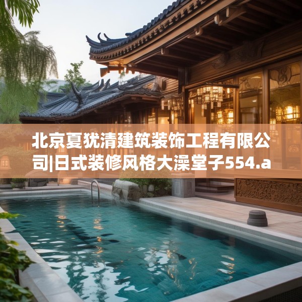 北京夏犹清建筑装饰工程有限公司|日式装修风格大澡堂子554.a430b431c434fgy.441xczxv