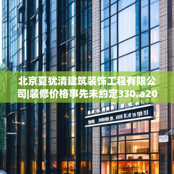 北京夏犹清建筑装饰工程有限公司|装修价格事先未约定330.a206b207c210fgy.217dsfds