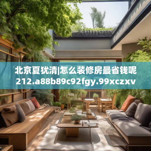 北京夏犹清|怎么装修房最省钱呢212.a88b89c92fgy.99xczxv