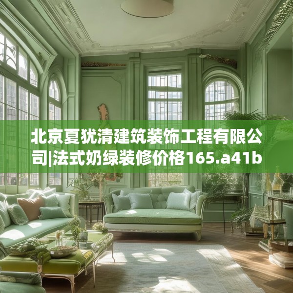 北京夏犹清建筑装饰工程有限公司|法式奶绿装修价格165.a41b42c45fgy.52uyk