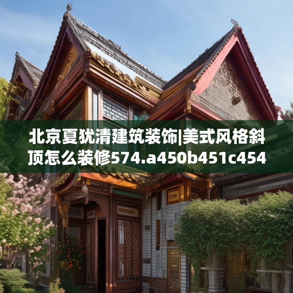 北京夏犹清建筑装饰|美式风格斜顶怎么装修574.a450b451c454fgy.461dewqe