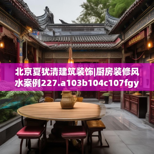 北京夏犹清建筑装饰|厨房装修风水案例227.a103b104c107fgy.114cvcx