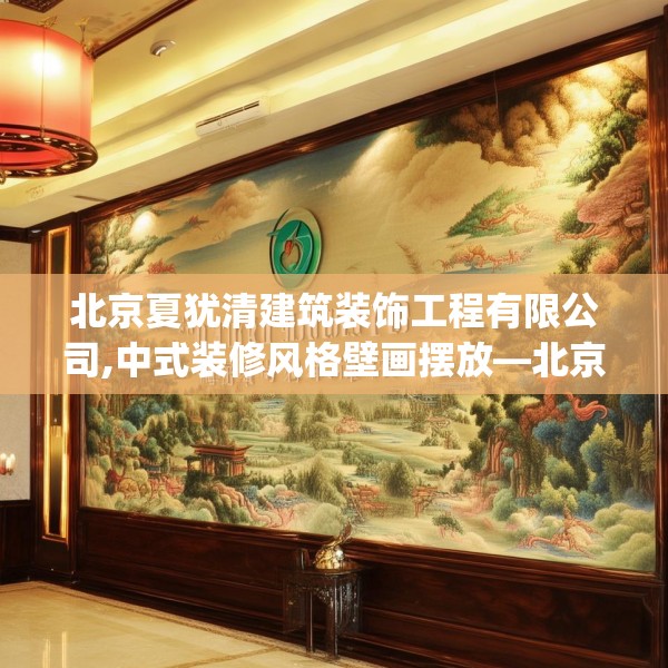 北京夏犹清建筑装饰工程有限公司,中式装修风格壁画摆放—北京夏犹清建筑装饰工程有限公司613.a489b490c493fgy.500jhhj