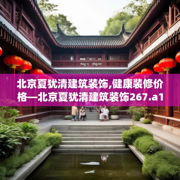 北京夏犹清建筑装饰,健康装修价格—北京夏犹清建筑装饰267.a143b144c147fgy.154fhsg