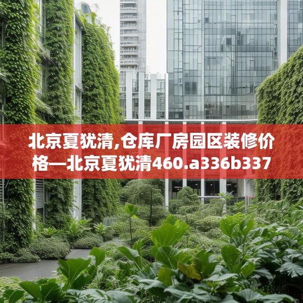 北京夏犹清,仓库厂房园区装修价格—北京夏犹清460.a336b337c340fgy.347sdA