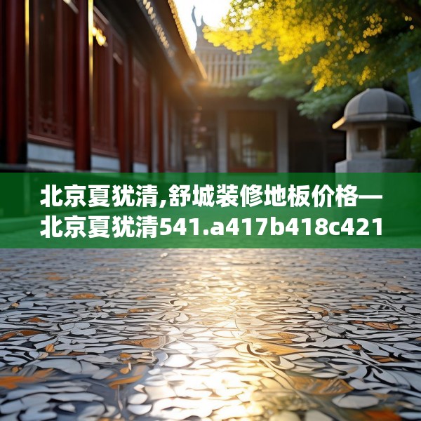 北京夏犹清,舒城装修地板价格—北京夏犹清541.a417b418c421fgy.428jhhj