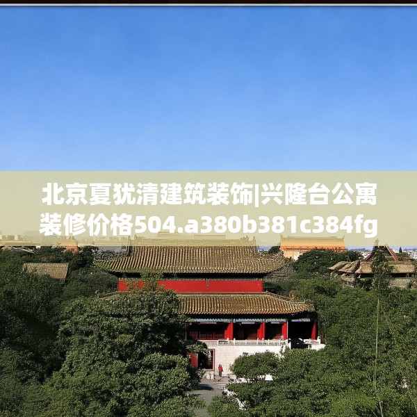北京夏犹清建筑装饰|兴隆台公寓装修价格504.a380b381c384fgy.391nbn