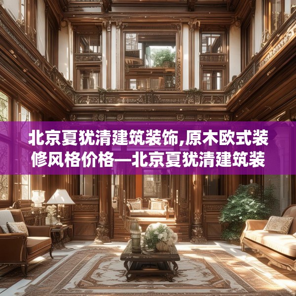 北京夏犹清建筑装饰,原木欧式装修风格价格—北京夏犹清建筑装饰529.a405b406c409fgy.416fdsfds