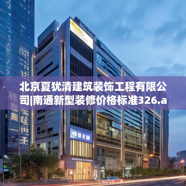 北京夏犹清建筑装饰工程有限公司|南通新型装修价格标准326.a202b203c206fgy.21376673