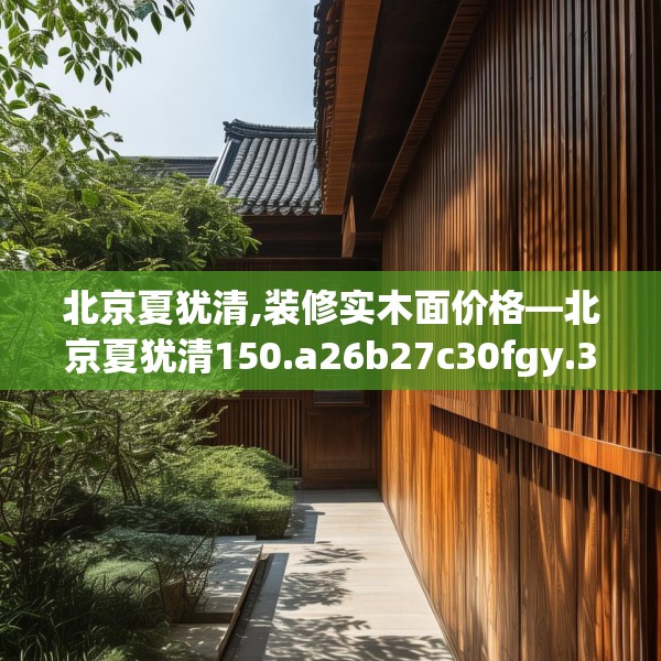 北京夏犹清,装修实木面价格—北京夏犹清150.a26b27c30fgy.37dsfds