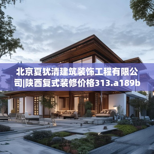 北京夏犹清建筑装饰工程有限公司|陕西复式装修价格313.a189b190c193fgy.200fdsfds