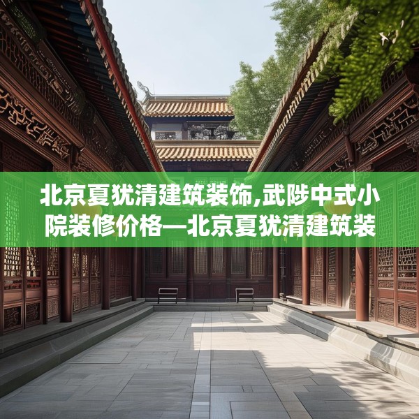 北京夏犹清建筑装饰,武陟中式小院装修价格—北京夏犹清建筑装饰559.a435b436c439fgy.446jhhj