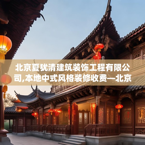 北京夏犹清建筑装饰工程有限公司,本地中式风格装修收费—北京夏犹清建筑装饰工程有限公司322.a198b199c202fgy.209dewqe