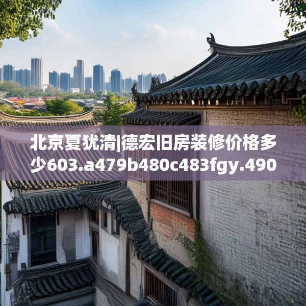 北京夏犹清|德宏旧房装修价格多少603.a479b480c483fgy.490fghfd