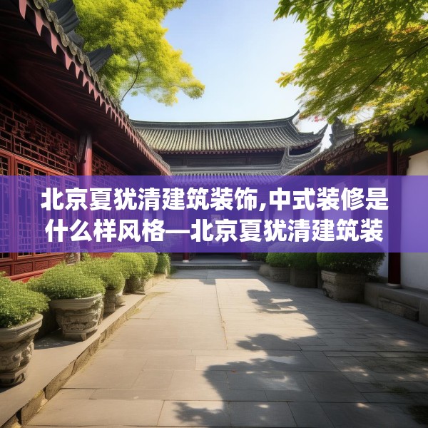 北京夏犹清建筑装饰,中式装修是什么样风格—北京夏犹清建筑装饰124.bfhsg