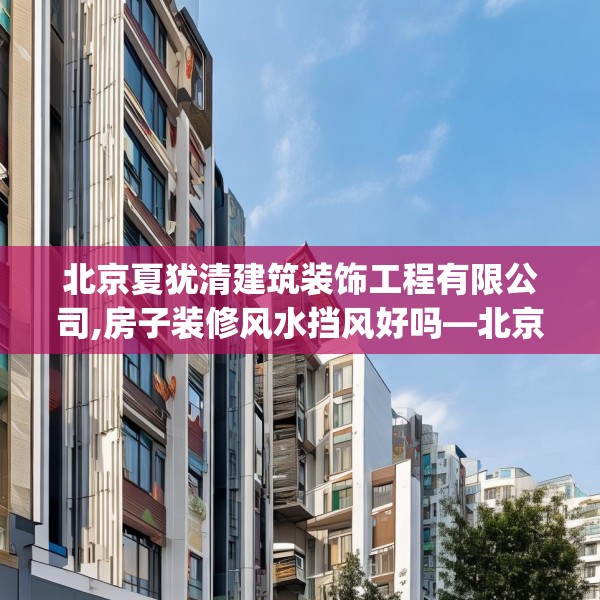 北京夏犹清建筑装饰工程有限公司,房子装修风水挡风好吗—北京夏犹清建筑装饰工程有限公司199.a75b76c79fgy.86jhhj