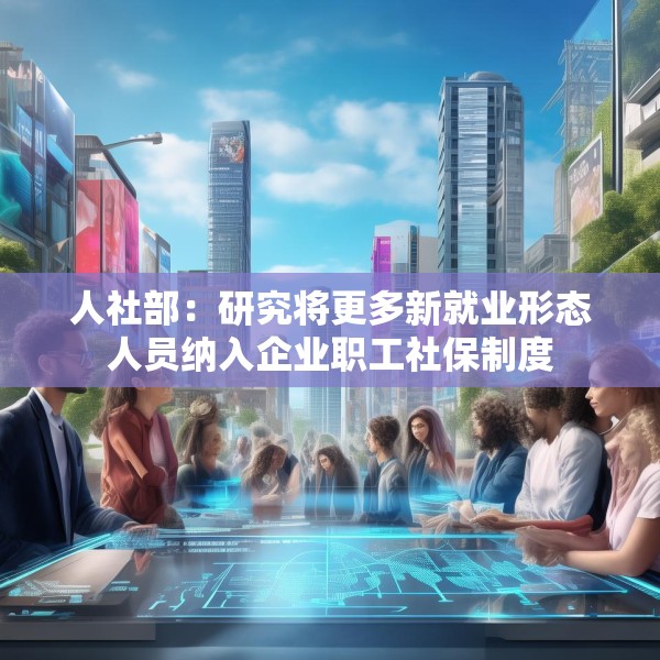 人社部：研究将更多新就业形态人员纳入企业职工社保制度
