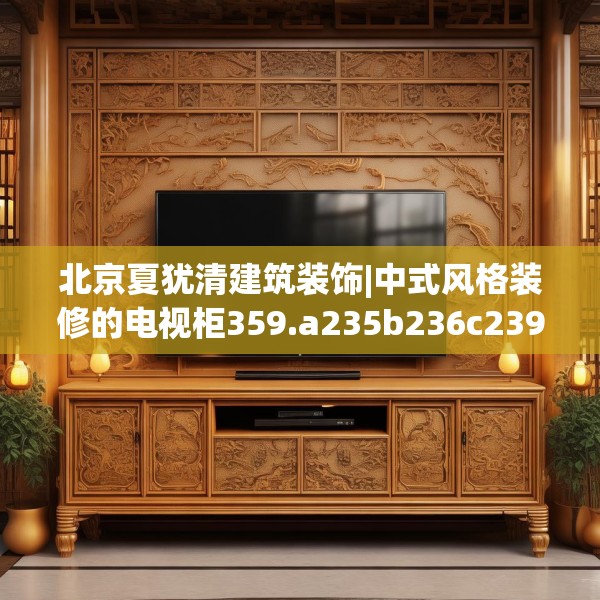 北京夏犹清建筑装饰|中式风格装修的电视柜359.a235b236c239fgy.246bnbn