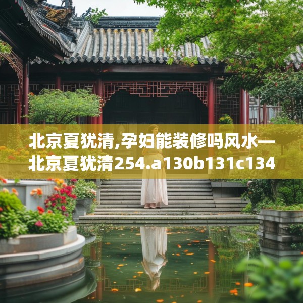 北京夏犹清,孕妇能装修吗风水—北京夏犹清254.a130b131c134fgy.14176677