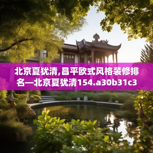 北京夏犹清,昌平欧式风格装修排名—北京夏犹清154.a30b31c34fgy.41sdA