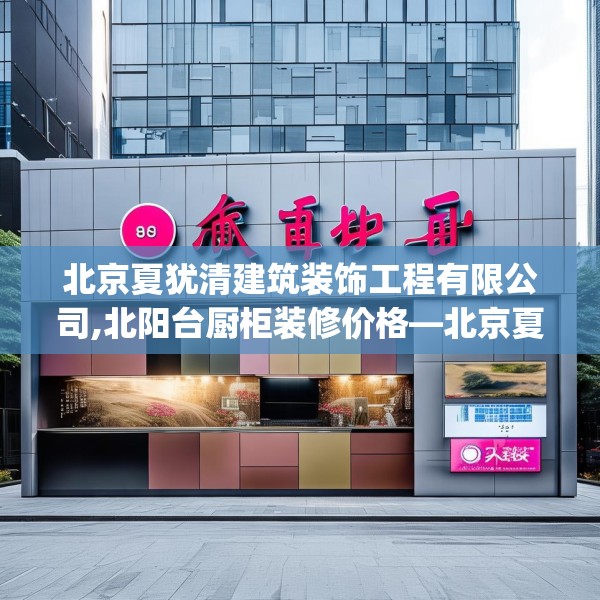 北京夏犹清建筑装饰工程有限公司,北阳台厨柜装修价格—北京夏犹清建筑装饰工程有限公司304.a180b181c184fgy.191dewqe