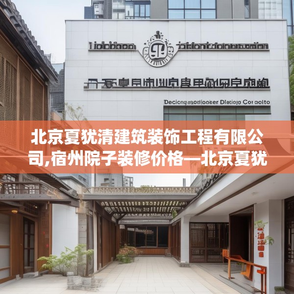 北京夏犹清建筑装饰工程有限公司,宿州院子装修价格—北京夏犹清建筑装饰工程有限公司182.a58b59c62fgy.6976681