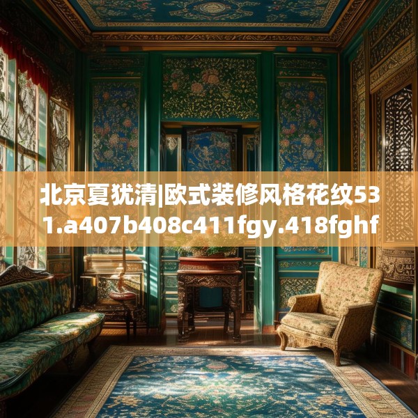 北京夏犹清|欧式装修风格花纹531.a407b408c411fgy.418fghfd