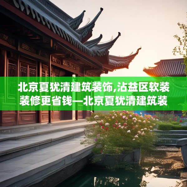 北京夏犹清建筑装饰,沾益区软装装修更省钱—北京夏犹清建筑装饰555.a431b432c435fgy.442fhsg