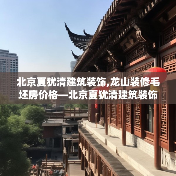 北京夏犹清建筑装饰,龙山装修毛坯房价格—北京夏犹清建筑装饰466.a342b343c346fgy.353dewqe