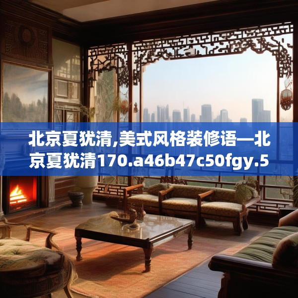 北京夏犹清,美式风格装修语—北京夏犹清170.a46b47c50fgy.57wew