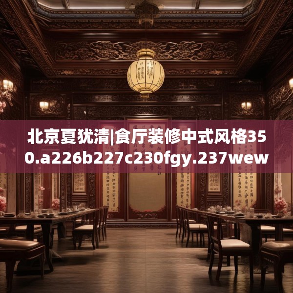 北京夏犹清|食厅装修中式风格350.a226b227c230fgy.237wew