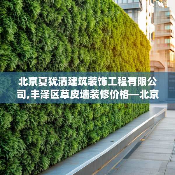 北京夏犹清建筑装饰工程有限公司,丰泽区草皮墙装修价格—北京夏犹清建筑装饰工程有限公司197.a73b74c77fgy.84bnbn