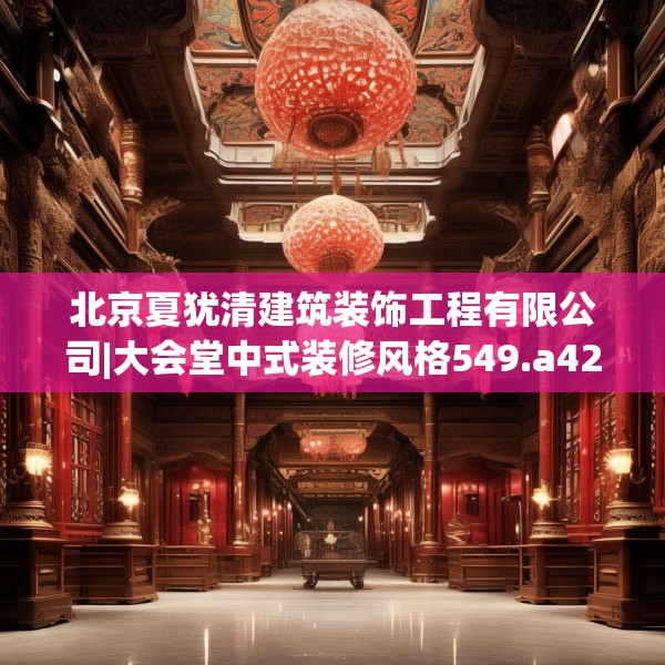 北京夏犹清建筑装饰工程有限公司|大会堂中式装修风格549.a425b426c429fgy.436fghfd