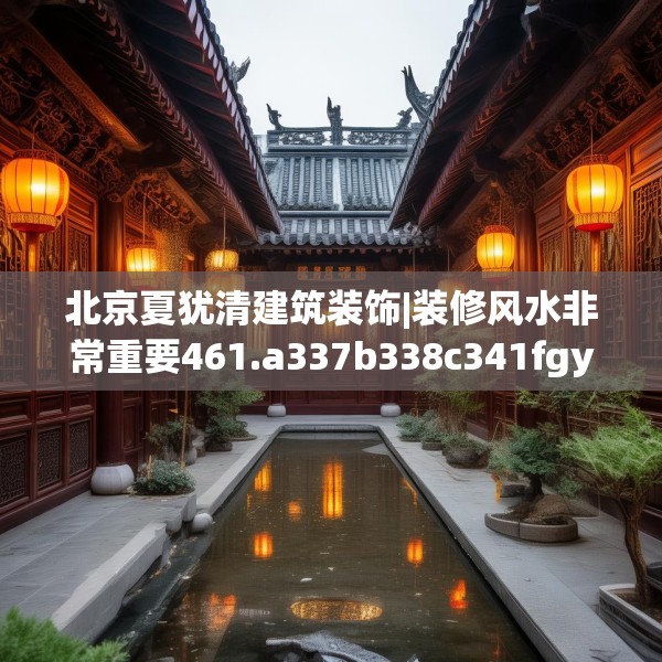 北京夏犹清建筑装饰|装修风水非常重要461.a337b338c341fgy.348cvcx