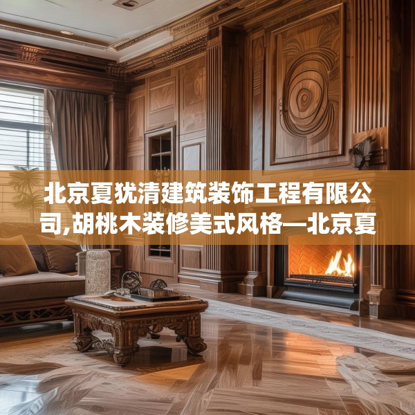 北京夏犹清建筑装饰工程有限公司,胡桃木装修美式风格—北京夏犹清建筑装饰工程有限公司280.a156b157c160fgy.167sdA
