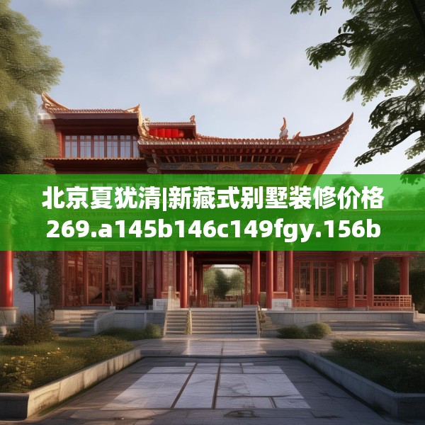 北京夏犹清|新藏式别墅装修价格269.a145b146c149fgy.156bnbn