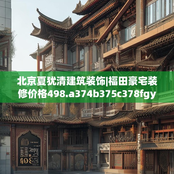 北京夏犹清建筑装饰|福田豪宅装修价格498.a374b375c378fgy.385lkjl
