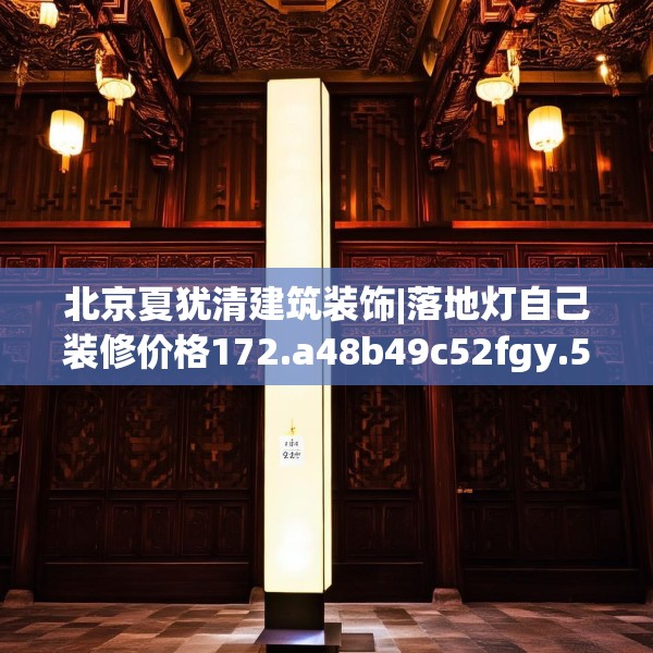 北京夏犹清建筑装饰|落地灯自己装修价格172.a48b49c52fgy.59sdA