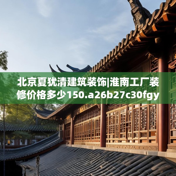 北京夏犹清建筑装饰|淮南工厂装修价格多少150.a26b27c30fgy.37dsfds