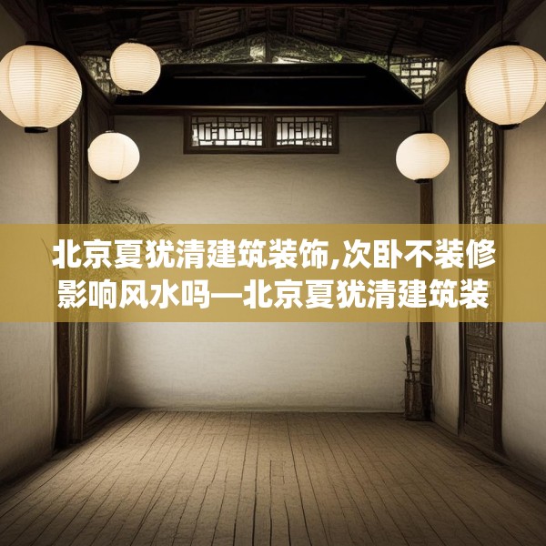 北京夏犹清建筑装饰,次卧不装修影响风水吗—北京夏犹清建筑装饰349.a225b226c229fgy.236fdsfds