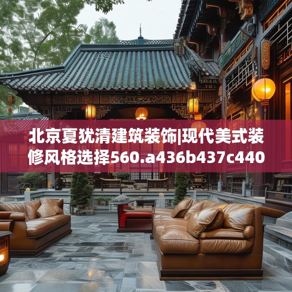 北京夏犹清建筑装饰|现代美式装修风格选择560.a436b437c440fgy.44776660