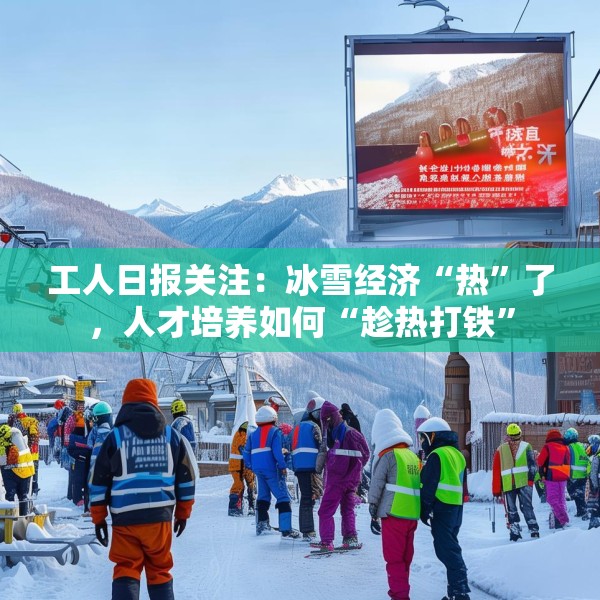 工人日报关注：冰雪经济“热”了，人才培养如何“趁热打铁”