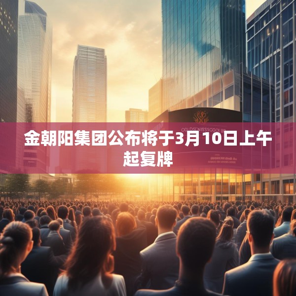 金朝阳集团公布将于3月10日上午起复牌